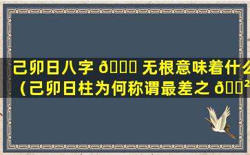 己卯日八字 🐝 无根意味着什么（己卯日柱为何称谓最差之 🌲 日）